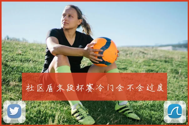 社区盾末段杯赛冷门会不会过度