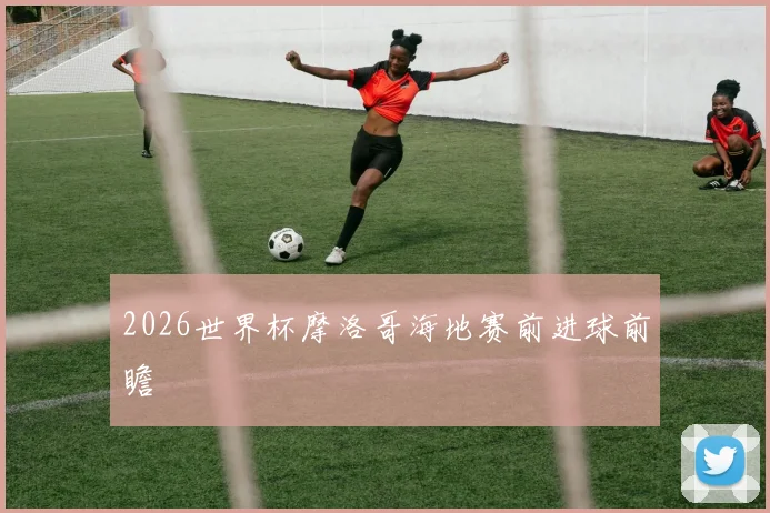 2026世界杯摩洛哥海地赛前进球前瞻