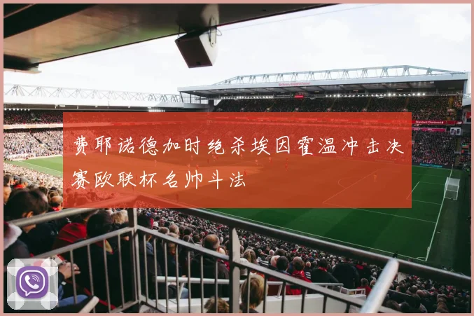 费耶诺德加时绝杀埃因霍温冲击决赛欧联杯名帅斗法