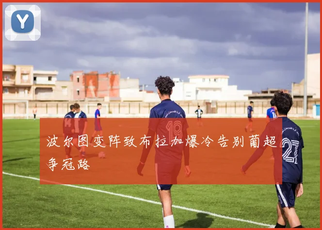 波尔图变阵致布拉加爆冷告别葡超争冠路