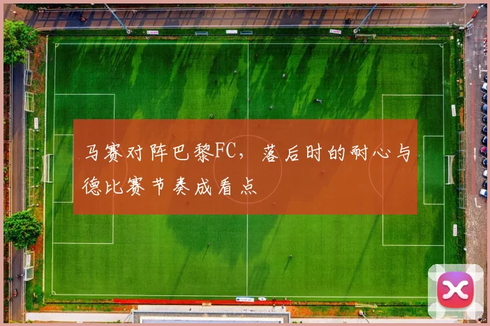 马赛对阵巴黎FC，落后时的耐心与德比赛节奏成看点