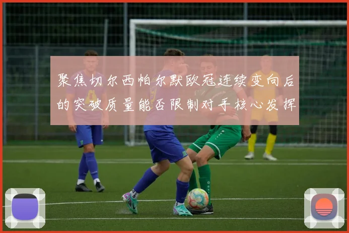 聚焦切尔西帕尔默欧冠连续变向后的突破质量能否限制对手核心发挥
