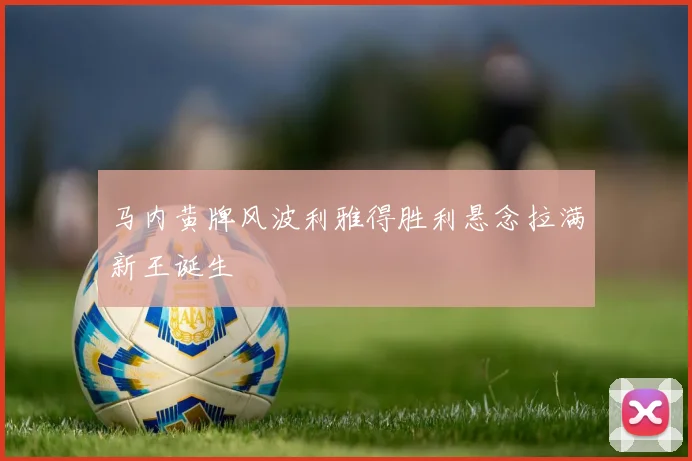 马内黄牌风波利雅得胜利悬念拉满新王诞生