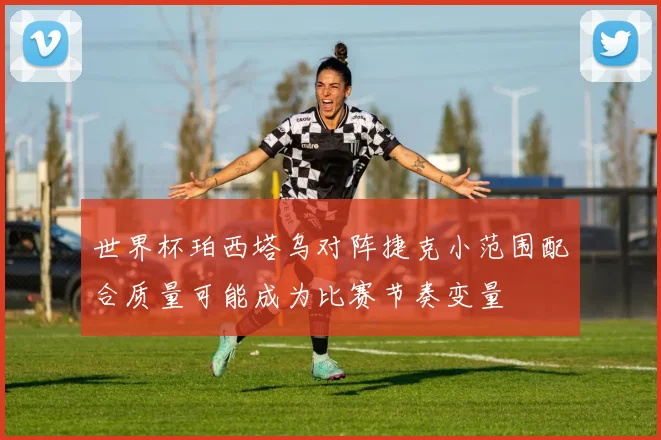 世界杯珀西塔乌对阵捷克小范围配合质量可能成为比赛节奏变量