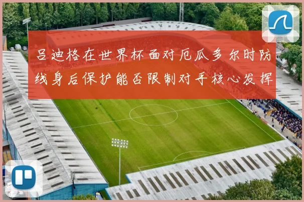 吕迪格在世界杯面对厄瓜多尔时防线身后保护能否限制对手核心发挥