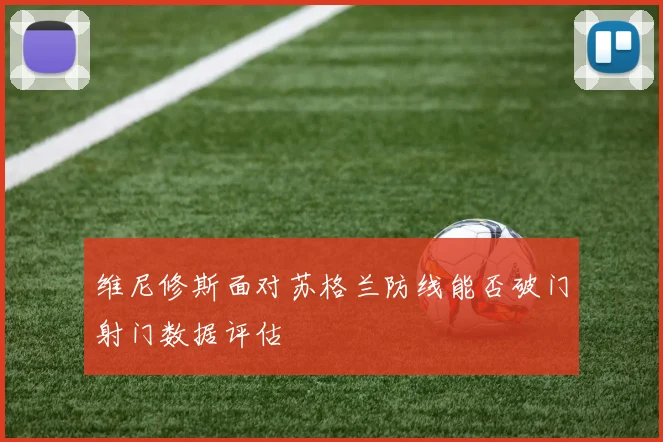 维尼修斯面对苏格兰防线能否破门射门数据评估