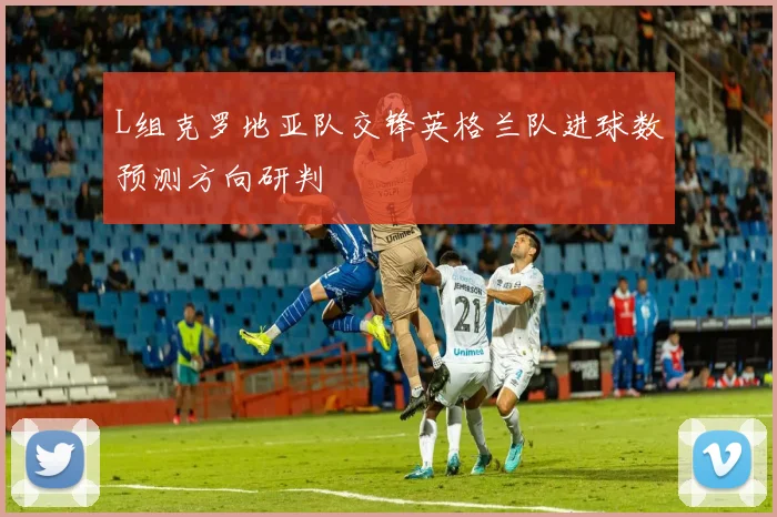 L组克罗地亚队交锋英格兰队进球数预测方向研判