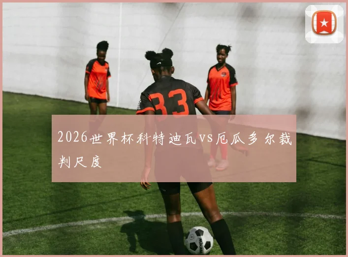 2026世界杯科特迪瓦vs厄瓜多尔裁判尺度
