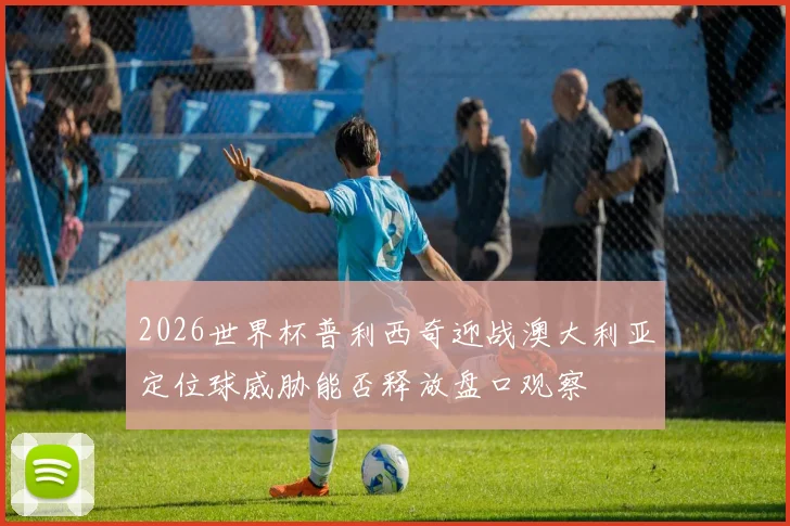2026世界杯普利西奇迎战澳大利亚定位球威胁能否释放盘口观察