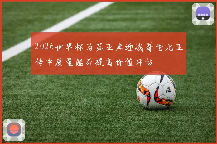 2026世界杯马苏亚库迎战哥伦比亚传中质量能否提高价值评估