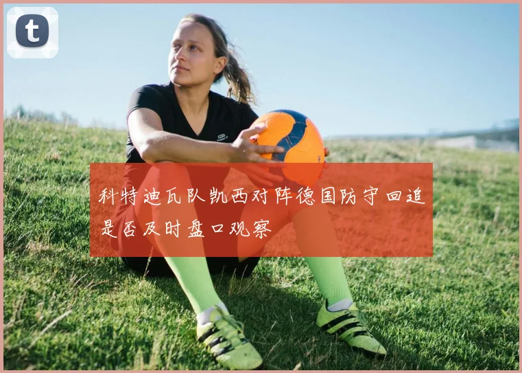 科特迪瓦队凯西对阵德国防守回追是否及时盘口观察