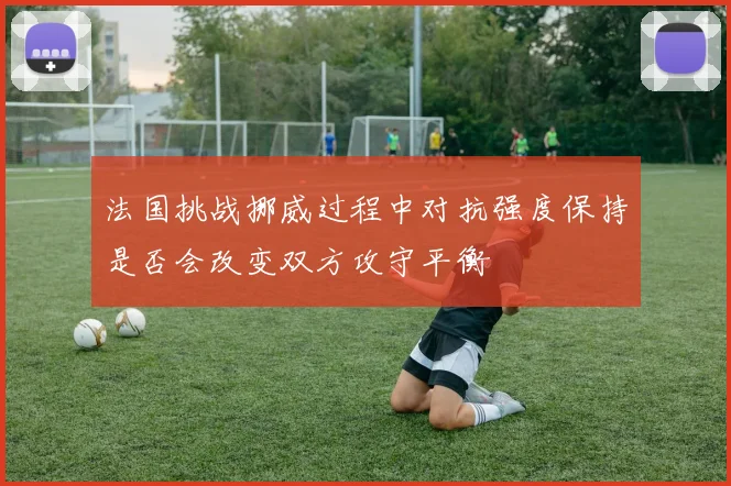 法国挑战挪威过程中对抗强度保持是否会改变双方攻守平衡