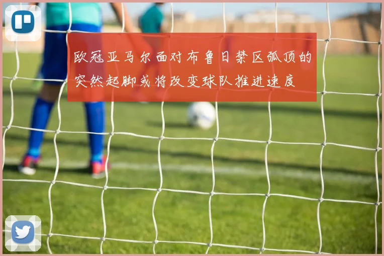欧冠亚马尔面对布鲁日禁区弧顶的突然起脚或将改变球队推进速度