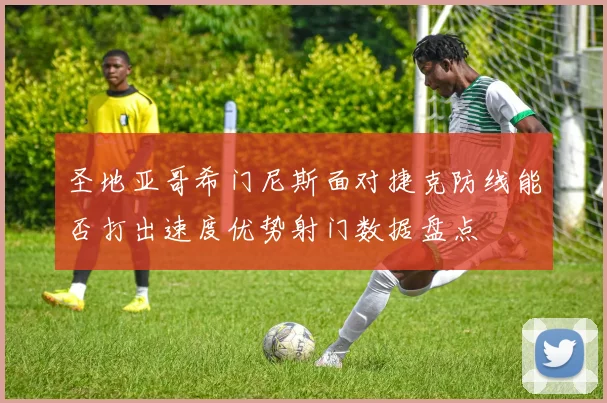圣地亚哥希门尼斯面对捷克防线能否打出速度优势射门数据盘点