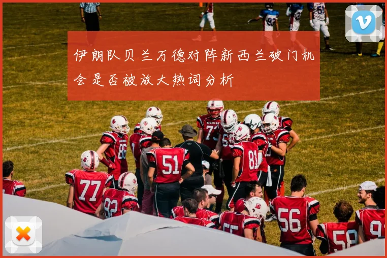 伊朗队贝兰万德对阵新西兰破门机会是否被放大热词分析