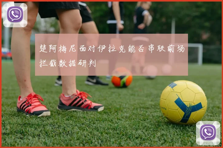 楚阿梅尼面对伊拉克能否串联前场拦截数据研判
