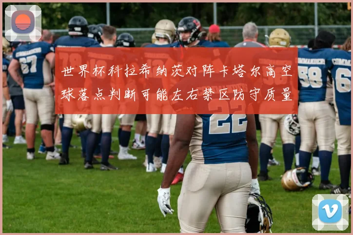 世界杯科拉希纳茨对阵卡塔尔高空球落点判断可能左右禁区防守质量