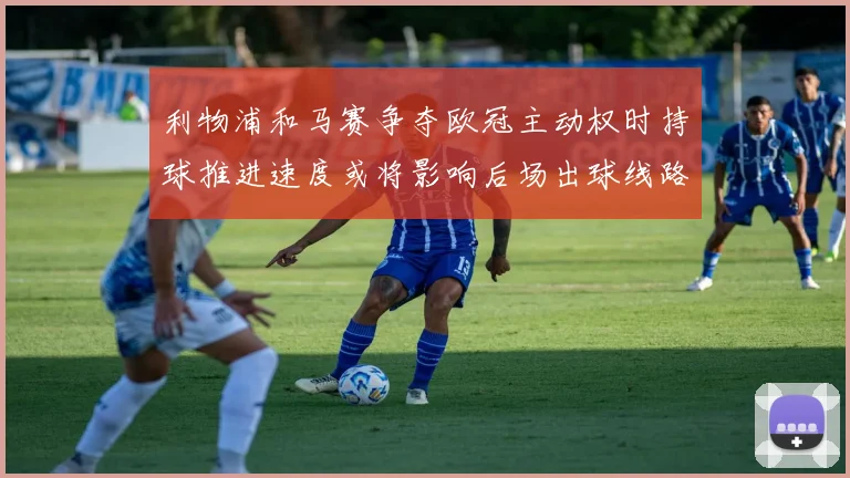 利物浦和马赛争夺欧冠主动权时持球推进速度或将影响后场出球线路