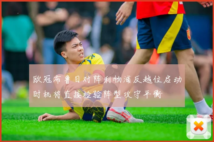 欧冠布鲁日对阵利物浦反越位启动时机将直接检验阵型攻守平衡