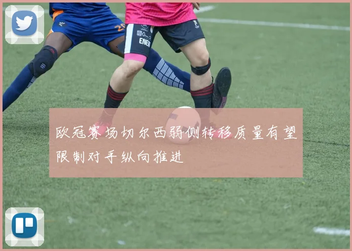 欧冠赛场切尔西弱侧转移质量有望限制对手纵向推进