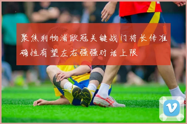 聚焦利物浦欧冠关键战门将长传准确性有望左右强强对话上限