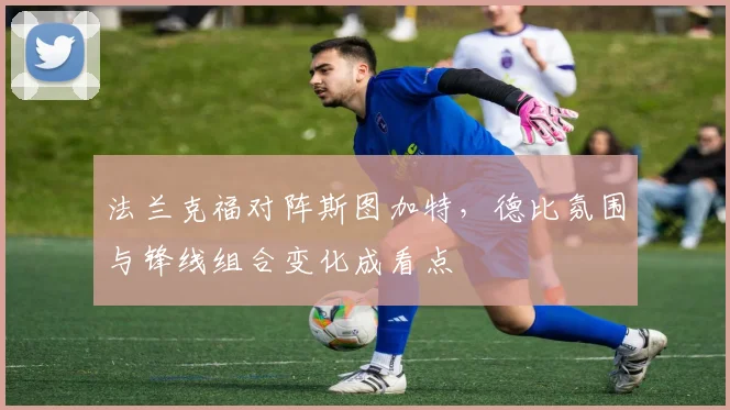 法兰克福对阵斯图加特，德比氛围与锋线组合变化成看点