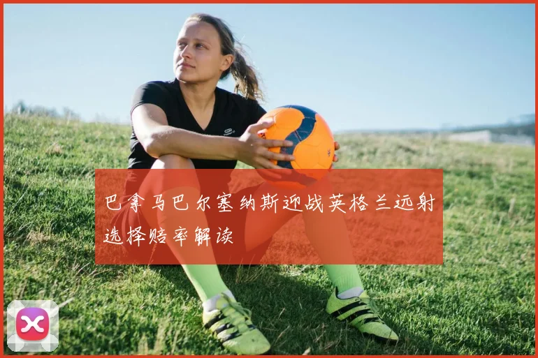 巴拿马巴尔塞纳斯迎战英格兰远射选择赔率解读