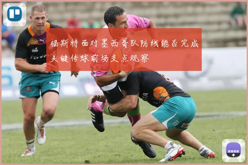 福斯特面对墨西哥队防线能否完成关键传球前场支点观察
