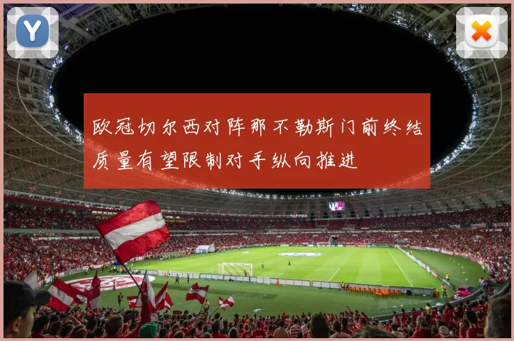 欧冠切尔西对阵那不勒斯门前终结质量有望限制对手纵向推进