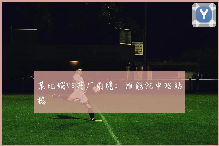莱比锡vs药厂前瞻：谁能把中路站稳