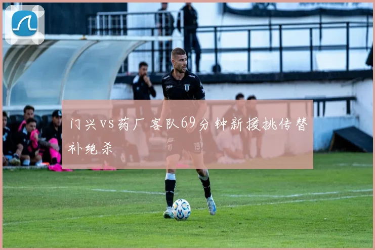 门兴vs药厂客队69分钟新援挑传替补绝杀