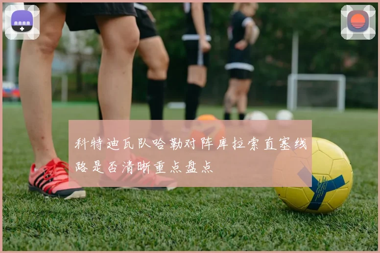科特迪瓦队哈勒对阵库拉索直塞线路是否清晰重点盘点