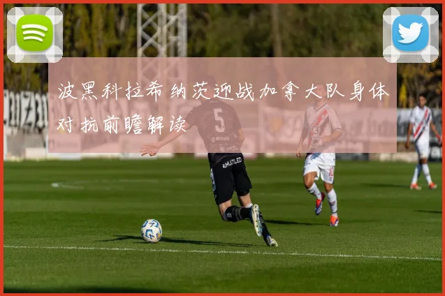 波黑科拉希纳茨迎战加拿大队身体对抗前瞻解读
