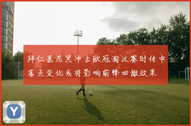拜仁慕尼黑冲击欧冠淘汰赛时传中落点变化或将影响前锋回撤效果