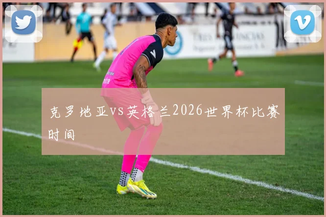 克罗地亚vs英格兰2026世界杯比赛时间