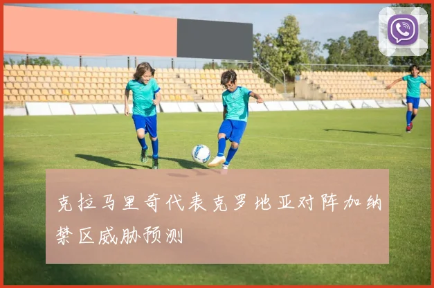 克拉马里奇代表克罗地亚对阵加纳禁区威胁预测